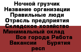 Ночной грузчик › Название организации ­ Правильные люди › Отрасль предприятия ­ Складское хозяйство › Минимальный оклад ­ 28 000 - Все города Работа » Вакансии   . Бурятия респ.